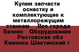  Купим запчасти, оснастку и комплектующие к металлорежущим станкам. - Все города Бизнес » Оборудование   . Ростовская обл.,Каменск-Шахтинский г.